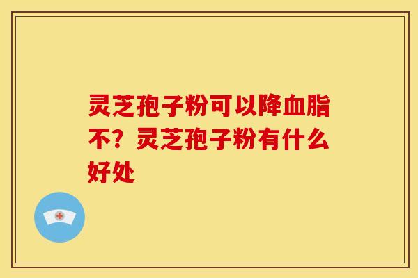 灵芝孢子粉可以降不?灵芝孢子粉有什么好处 灵芝孢子粉可以降不?灵芝孢子粉有什么好处
