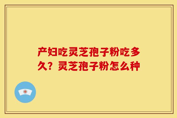 产妇吃灵芝孢子粉吃多久?灵芝孢子粉怎么种 产妇吃灵芝孢子粉吃多久?灵芝孢子粉怎么种