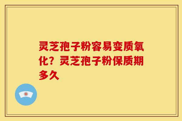 灵芝孢子粉容易变质氧化?灵芝孢子粉保质期多久 灵芝孢子粉容易变质氧化?灵芝孢子粉保质期多久