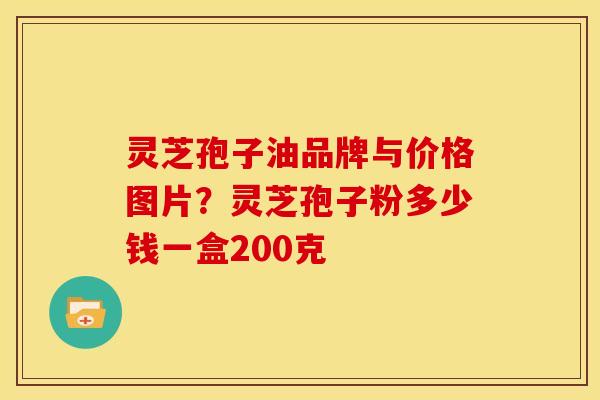 灵芝孢子油品牌与价格图片?灵芝孢子粉多少钱一盒200克 灵芝孢子油品牌与价格图片?灵芝孢子粉多少钱一盒200克