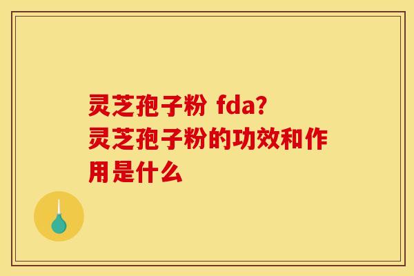 灵芝孢子粉 fda?灵芝孢子粉的功效和作用是什么 灵芝孢子粉 fda?灵芝孢子粉的功效和作用是什么