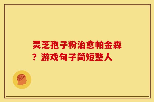 灵芝孢子粉愈帕金森?游戏句子简短整人 灵芝孢子粉愈帕金森?游戏句子简短整人
