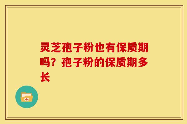 灵芝孢子粉也有保质期吗?孢子粉的保质期多长 灵芝孢子粉也有保质期吗?孢子粉的保质期多长