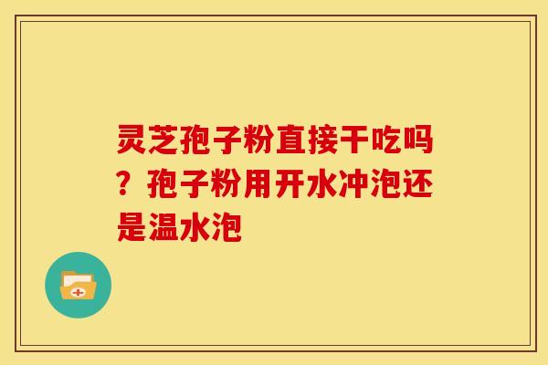 灵芝孢子粉直接干吃吗?孢子粉用开水冲泡还是温水泡 灵芝孢子粉直接干吃吗?孢子粉用开水冲泡还是温水泡