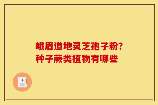峨眉道地灵芝孢子粉？种子蕨类植物有哪些