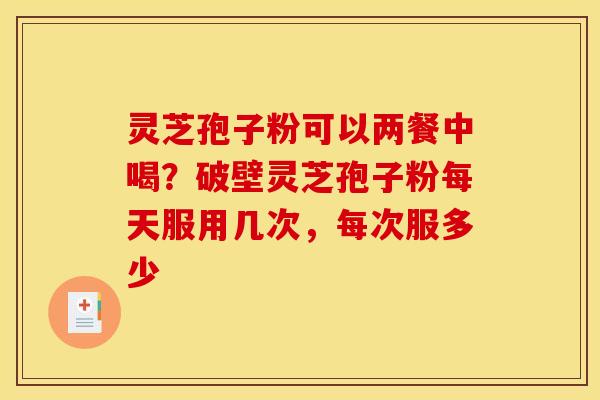 灵芝孢子粉可以两餐中喝?破壁灵芝孢子粉每天服用几次,每次服多少 灵芝孢子粉可以两餐中喝?破壁灵芝孢子粉每天服用几次,每次服多少