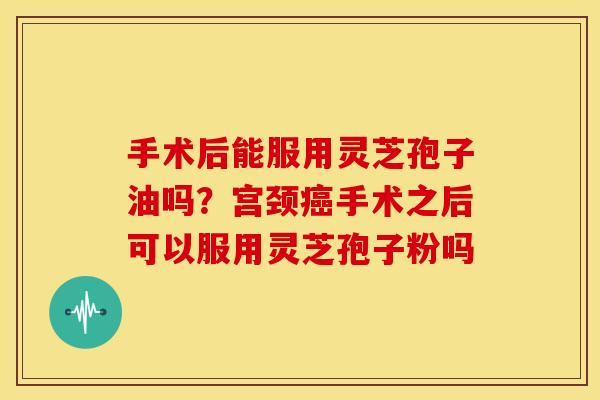 手术后能服用灵芝孢子油吗?宫颈手术之后可以服用灵芝孢子粉吗 手术后能服用灵芝孢子油吗?宫颈手术之后可以服用灵芝孢子粉吗