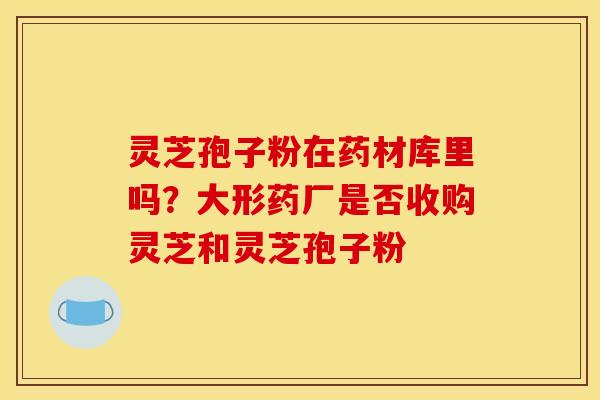 灵芝孢子粉在药材库里吗?大形药厂是否收购灵芝和灵芝孢子粉 灵芝孢子粉在药材库里吗?大形药厂是否收购灵芝和灵芝孢子粉