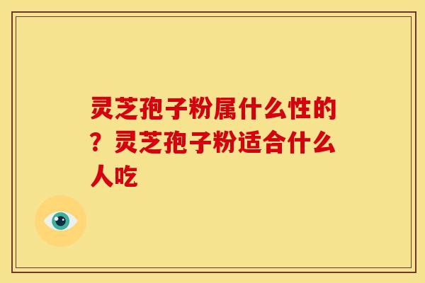 灵芝孢子粉属什么性的?灵芝孢子粉适合什么人吃 灵芝孢子粉属什么性的?灵芝孢子粉适合什么人吃