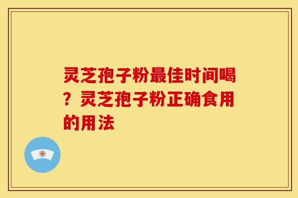 灵芝孢子粉佳时间喝？灵芝孢子粉正确食用的用法