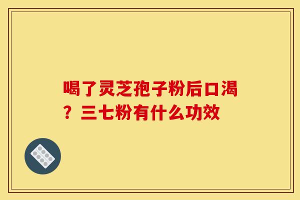喝了灵芝孢子粉后口渴?三七粉有什么功效 喝了灵芝孢子粉后口渴?三七粉有什么功效