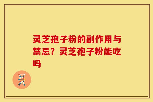 灵芝孢子粉的副作用与禁忌?灵芝孢子粉能吃吗 灵芝孢子粉的副作用与禁忌?灵芝孢子粉能吃吗