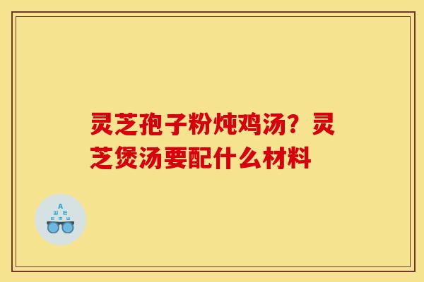 灵芝孢子粉炖鸡汤?灵芝煲汤要配什么材料 灵芝孢子粉炖鸡汤?灵芝煲汤要配什么材料