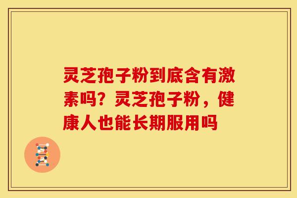 灵芝孢子粉到底含有激素吗?灵芝孢子粉,健康人也能长期服用吗 灵芝孢子粉到底含有激素吗?灵芝孢子粉,健康人也能长期服用吗
