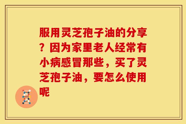 服用灵芝孢子油的分享?因为家里老人经常有小那些,买了灵芝孢子油,要怎么使用呢 服用灵芝孢子油的分享?因为家里老人经常有小那些,买了灵芝孢子油,要怎么使用呢