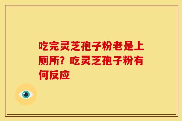 吃完灵芝孢子粉老是上厕所?吃灵芝孢子粉有何反应 吃完灵芝孢子粉老是上厕所?吃灵芝孢子粉有何反应