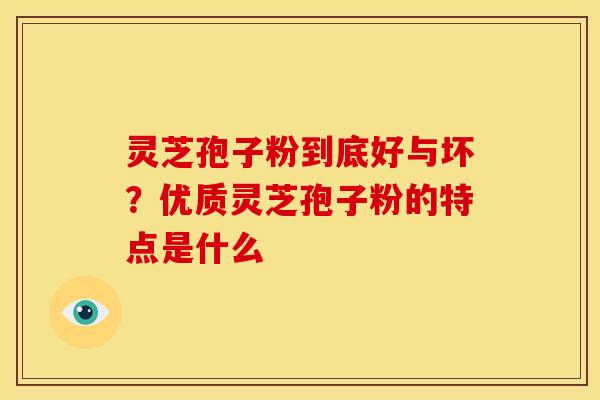 灵芝孢子粉到底好与坏?优质灵芝孢子粉的特点是什么 灵芝孢子粉到底好与坏?优质灵芝孢子粉的特点是什么