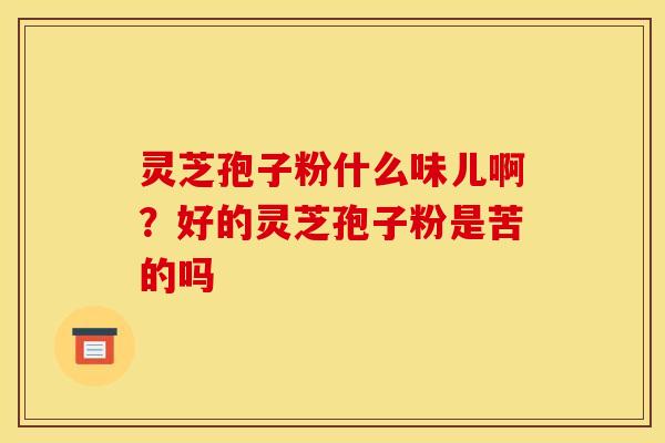 灵芝孢子粉什么味儿啊?好的灵芝孢子粉是苦的吗 灵芝孢子粉什么味儿啊?好的灵芝孢子粉是苦的吗