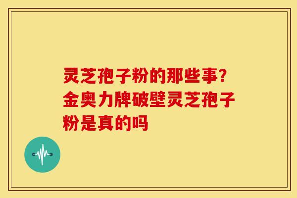 灵芝孢子粉的那些事？金奥力牌破壁灵芝孢子粉是真的吗
