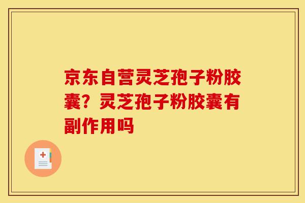 京东自营灵芝孢子粉胶囊？灵芝孢子粉胶囊有副作用吗