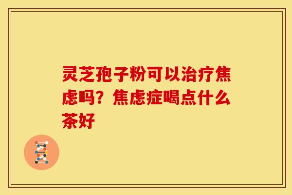 灵芝孢子粉可以吗?症喝点什么茶好 灵芝孢子粉可以吗?症喝点什么茶好