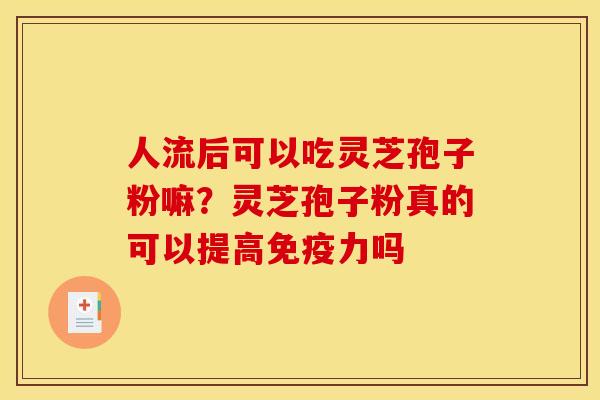 人流后可以吃灵芝孢子粉嘛?灵芝孢子粉真的可以提高免疫力吗 人流后可以吃灵芝孢子粉嘛?灵芝孢子粉真的可以提高免疫力吗