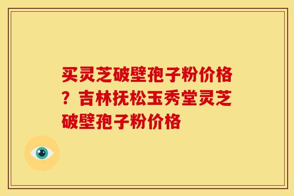 买灵芝破壁孢子粉价格?吉林抚松玉秀堂灵芝破壁孢子粉价格 买灵芝破壁孢子粉价格?吉林抚松玉秀堂灵芝破壁孢子粉价格