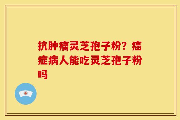 抗灵芝孢子粉?症人能吃灵芝孢子粉吗 抗灵芝孢子粉?症人能吃灵芝孢子粉吗