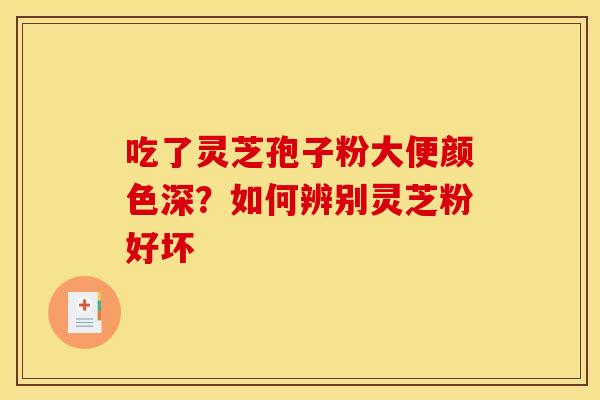 吃了灵芝孢子粉大便颜色深?如何辨别灵芝粉好坏 吃了灵芝孢子粉大便颜色深?如何辨别灵芝粉好坏
