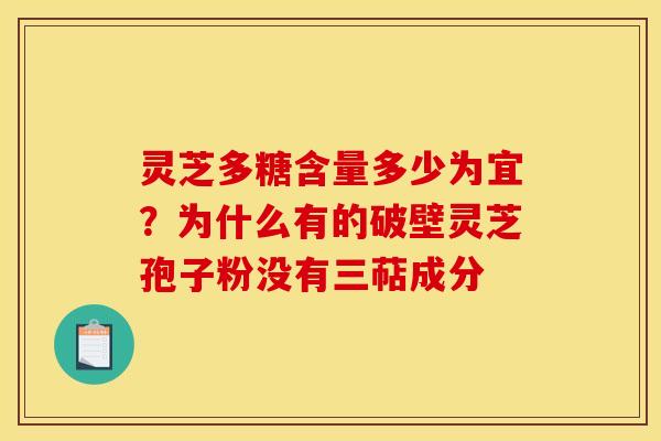 灵芝多糖含量多少为宜?为什么有的破壁灵芝孢子粉没有三萜成分 灵芝多糖含量多少为宜?为什么有的破壁灵芝孢子粉没有三萜成分