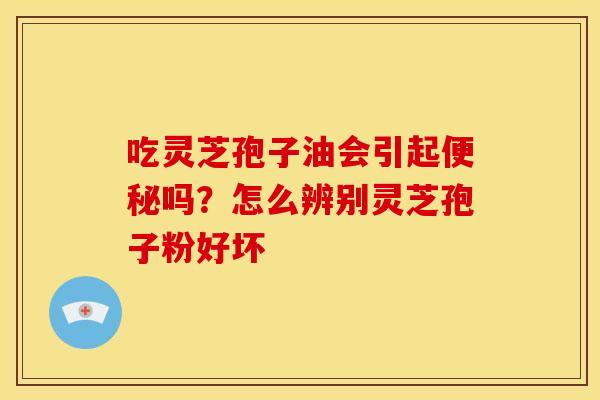 吃灵芝孢子油会引起吗？怎么辨别灵芝孢子粉好坏