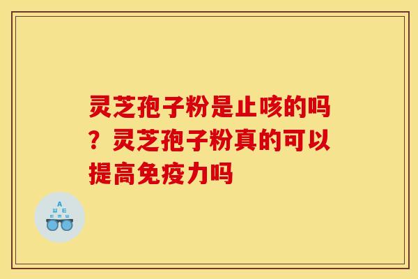 灵芝孢子粉是止咳的吗?灵芝孢子粉真的可以提高免疫力吗 灵芝孢子粉是止咳的吗?灵芝孢子粉真的可以提高免疫力吗