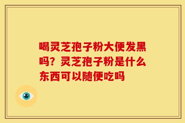 喝灵芝孢子粉大便发黑吗?灵芝孢子粉是什么东西可以随便吃吗 喝灵芝孢子粉大便发黑吗?灵芝孢子粉是什么东西可以随便吃吗