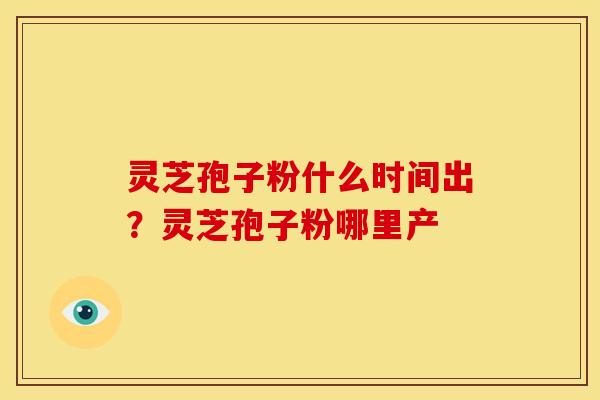 灵芝孢子粉什么时间出?灵芝孢子粉哪里产 灵芝孢子粉什么时间出?灵芝孢子粉哪里产