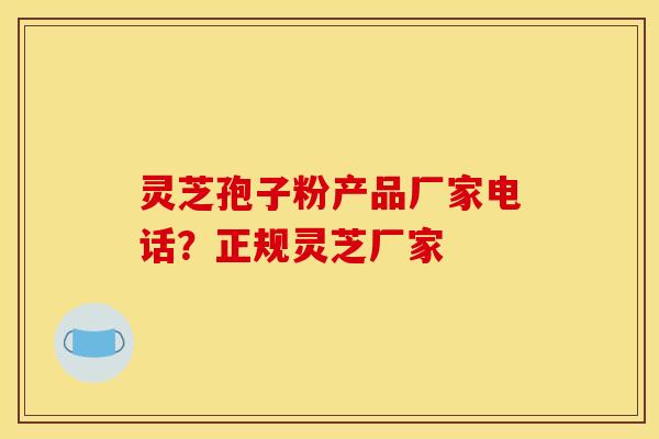 灵芝孢子粉产品厂家电话?正规灵芝厂家 灵芝孢子粉产品厂家电话?正规灵芝厂家