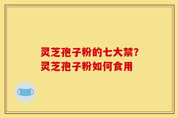 灵芝孢子粉的七大禁?灵芝孢子粉如何食用 灵芝孢子粉的七大禁?灵芝孢子粉如何食用