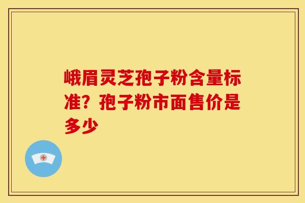 峨眉灵芝孢子粉含量标准？孢子粉市面售价是多少