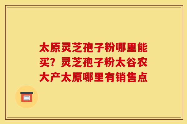 太原灵芝孢子粉哪里能买?灵芝孢子粉太谷农大产太原哪里有销售点 太原灵芝孢子粉哪里能买?灵芝孢子粉太谷农大产太原哪里有销售点