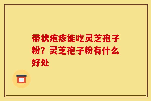 带状疱疹能吃灵芝孢子粉?灵芝孢子粉有什么好处 带状疱疹能吃灵芝孢子粉?灵芝孢子粉有什么好处