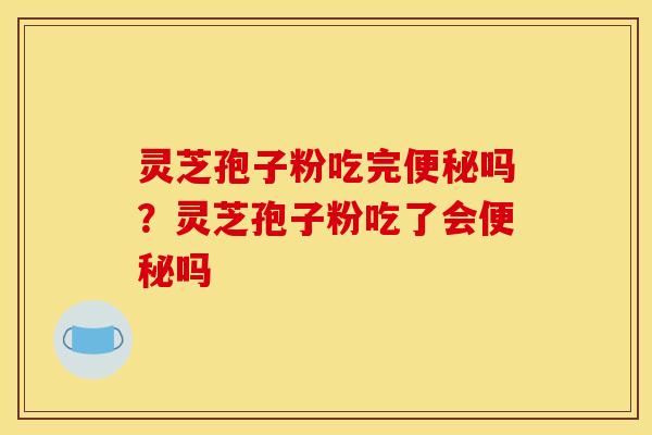 灵芝孢子粉吃完吗?灵芝孢子粉吃了会吗 灵芝孢子粉吃完吗?灵芝孢子粉吃了会吗