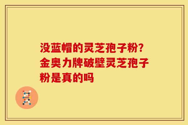 没蓝帽的灵芝孢子粉？金奥力牌破壁灵芝孢子粉是真的吗