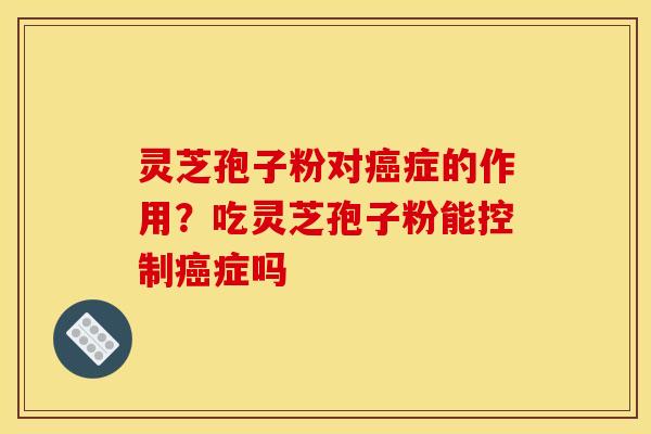 灵芝孢子粉对症的作用?吃灵芝孢子粉能控制症吗 灵芝孢子粉对症的作用?吃灵芝孢子粉能控制症吗