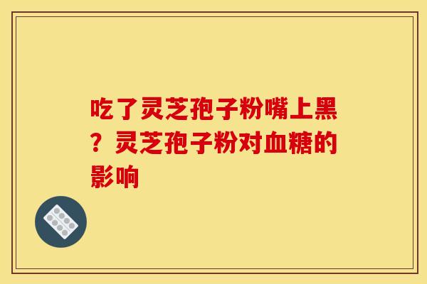 吃了灵芝孢子粉嘴上黑?灵芝孢子粉对的影响 吃了灵芝孢子粉嘴上黑?灵芝孢子粉对的影响