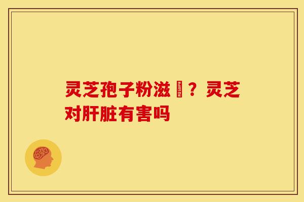 灵芝孢子粉滋陰?灵芝对有害吗 灵芝孢子粉滋陰?灵芝对有害吗