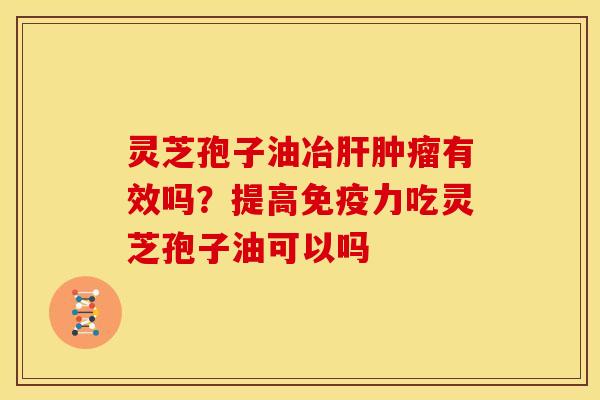 灵芝孢子油冶有效吗？提高免疫力吃灵芝孢子油可以吗