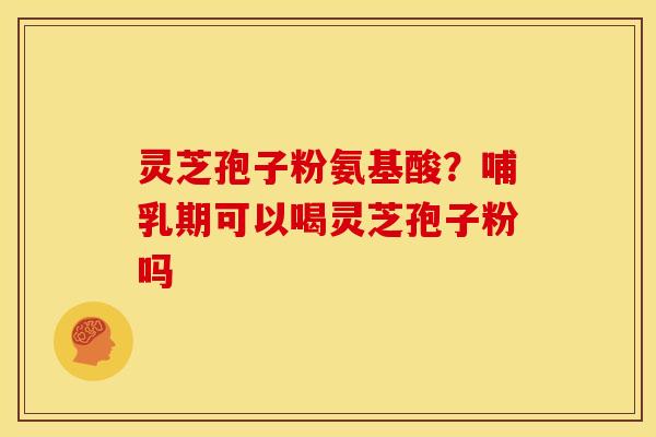 灵芝孢子粉氨基酸?哺乳期可以喝灵芝孢子粉吗 灵芝孢子粉氨基酸?哺乳期可以喝灵芝孢子粉吗