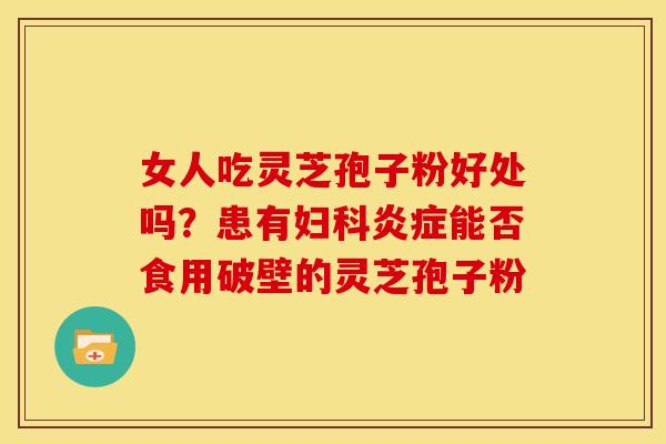 女人吃灵芝孢子粉好处吗?患有能否食用破壁的灵芝孢子粉 女人吃灵芝孢子粉好处吗?患有能否食用破壁的灵芝孢子粉