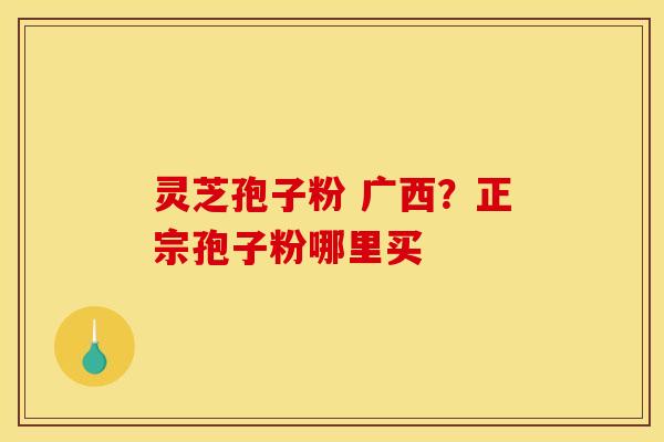 灵芝孢子粉 广西?正宗孢子粉哪里买 灵芝孢子粉 广西?正宗孢子粉哪里买
