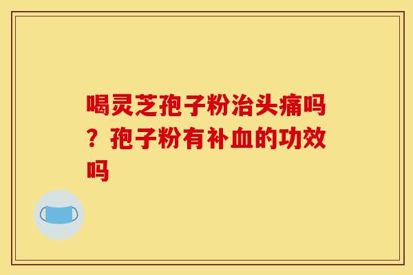 喝灵芝孢子粉头痛吗?孢子粉有补的功效吗 喝灵芝孢子粉头痛吗?孢子粉有补的功效吗