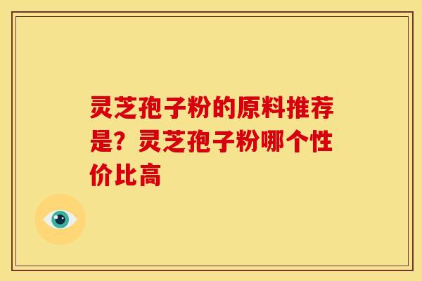 灵芝孢子粉的原料推荐是?灵芝孢子粉哪个性价比高 灵芝孢子粉的原料推荐是?灵芝孢子粉哪个性价比高
